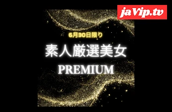 fc2ppv-4717212 - 【6月30日限り】素人厳選美女PREMIUM